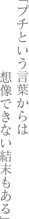 「プチという言葉からは想像できない結末もある」