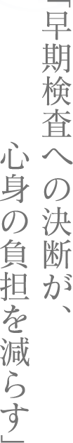 「早期検査への決断が、心身の負担を減らす」